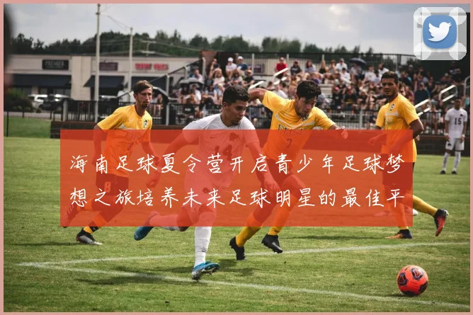 海南足球夏令营开启青少年足球梦想之旅培养未来足球明星的最佳平台