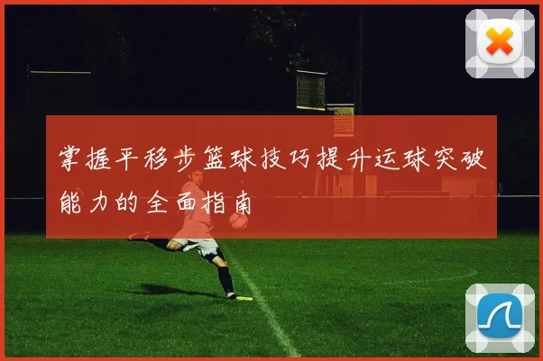 掌握平移步篮球技巧提升运球突破能力的全面指南