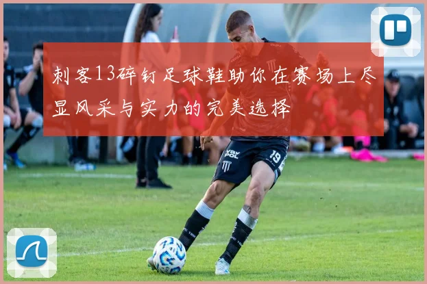 刺客13碎钉足球鞋助你在赛场上尽显风采与实力的完美选择