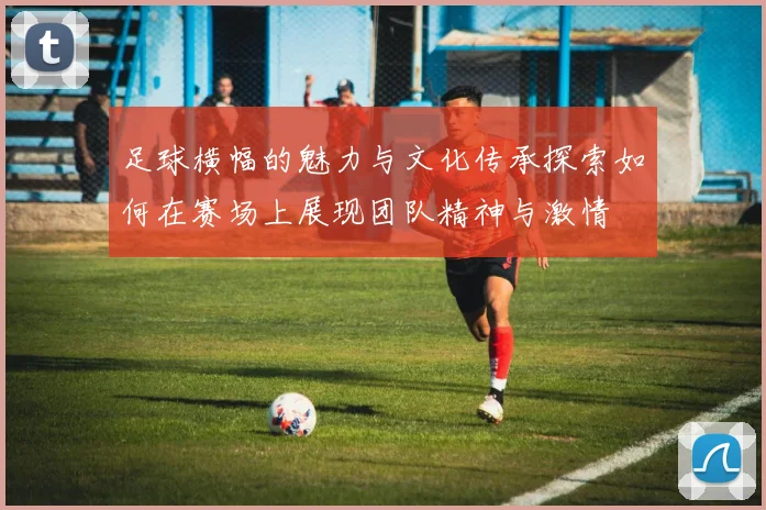 足球横幅的魅力与文化传承探索如何在赛场上展现团队精神与激情