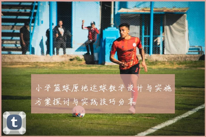 小学篮球原地运球教学设计与实施方案探讨与实践技巧分享