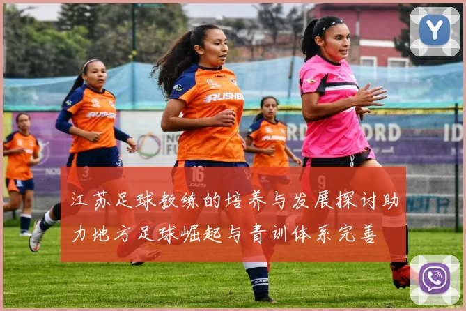 江苏足球教练的培养与发展探讨助力地方足球崛起与青训体系完善