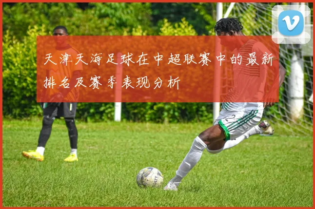 天津天海足球在中超联赛中的最新排名及赛季表现分析