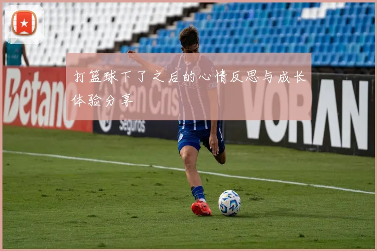 打篮球下了之后的心情反思与成长体验分享