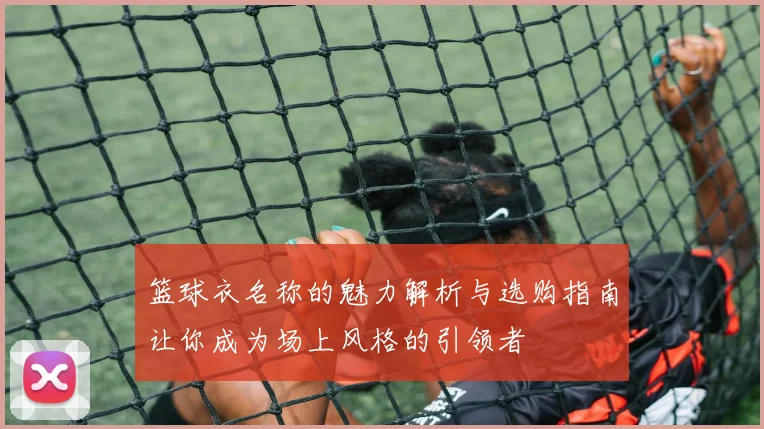 篮球衣名称的魅力解析与选购指南让你成为场上风格的引领者