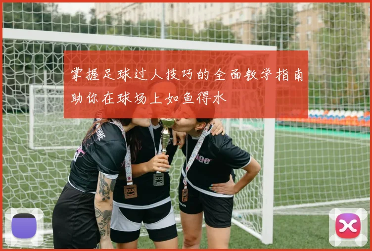 掌握足球过人技巧的全面教学指南助你在球场上如鱼得水
