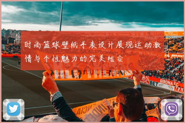 时尚篮球壁纸手表设计展现运动激情与个性魅力的完美结合