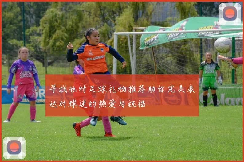 寻找独特足球礼物推荐助你完美表达对球迷的热爱与祝福